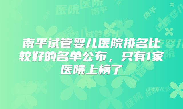 南平试管婴儿医院排名比较好的名单公布，只有1家医院上榜了
