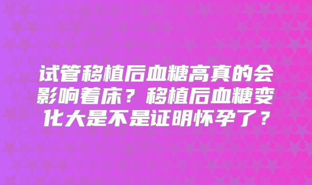 试管移植后血糖高真的会影响着床?移植后血糖变化大是不是证明怀孕了?