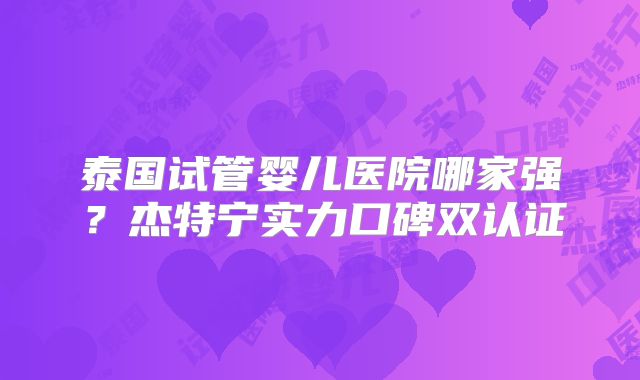 泰国试管婴儿医院哪家强？杰特宁实力口碑双认证