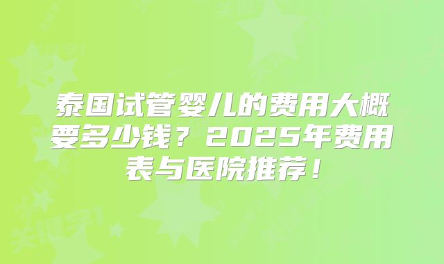 泰国试管婴儿的费用大概要多少钱？2025年费用表与医院推荐！