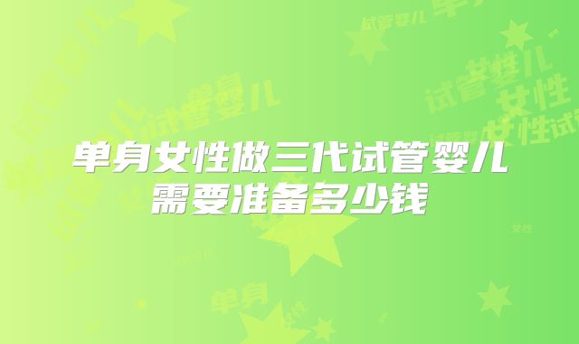 单身女性做三代试管婴儿需要准备多少钱