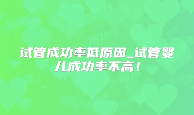 试管成功率低原因_试管婴儿成功率不高!