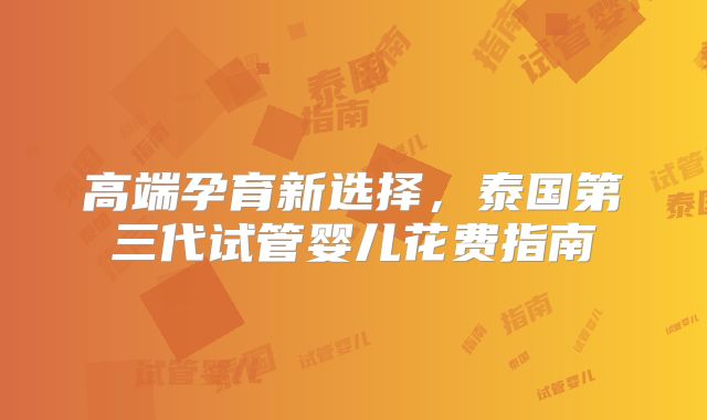 高端孕育新选择，泰国第三代试管婴儿花费指南