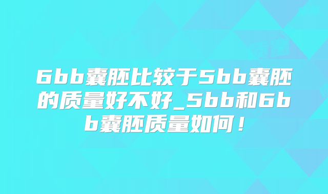 6bb囊胚比较于5bb囊胚的质量好不好_5bb和6bb囊胚质量如何！