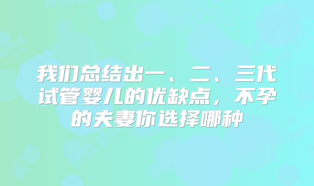 我们总结出一、二、三代试管婴儿的优缺点，不孕的夫妻你选择哪种