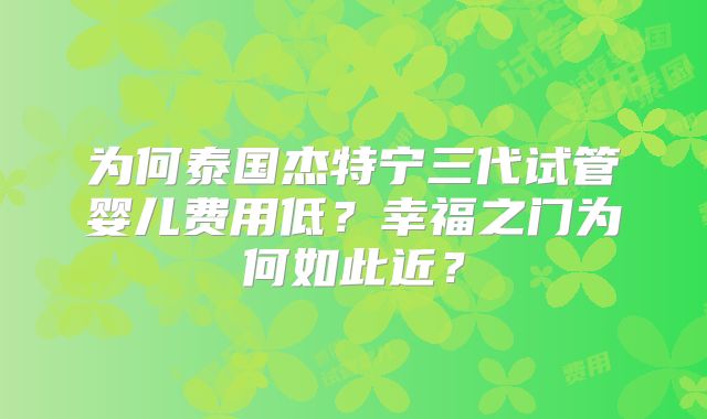 为何泰国杰特宁三代试管婴儿费用低？幸福之门为何如此近？