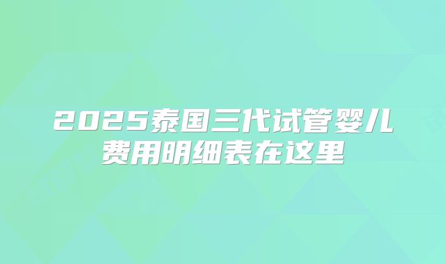 2025泰国三代试管婴儿费用明细表在这里