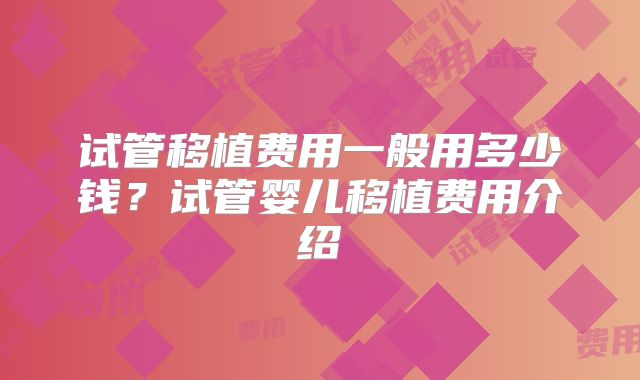 试管移植费用一般用多少钱?试管婴儿移植费用介绍