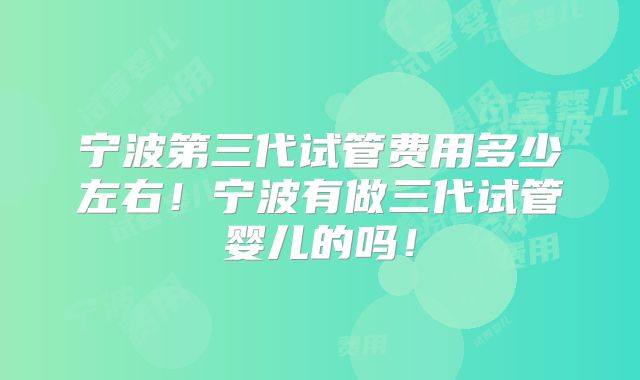 宁波第三代试管费用多少左右!宁波有做三代试管婴儿的吗!