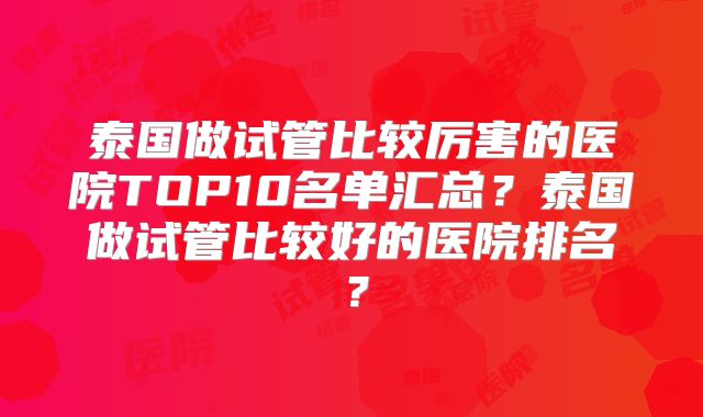 泰国做试管比较厉害的医院TOP10名单汇总？泰国做试管比较好的医院排名？