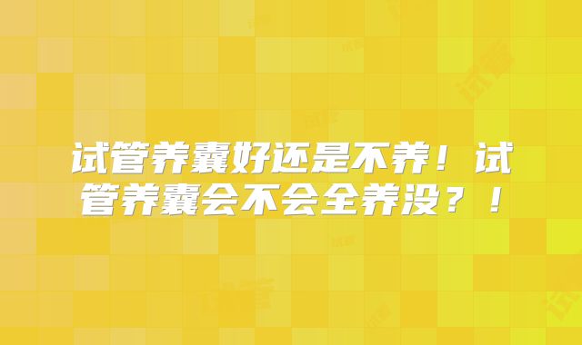试管养囊好还是不养!试管养囊会不会全养没?!