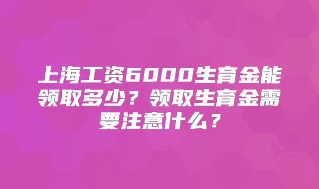 上海工资6000生育金能领取多少？领取生育金需要注意什么？