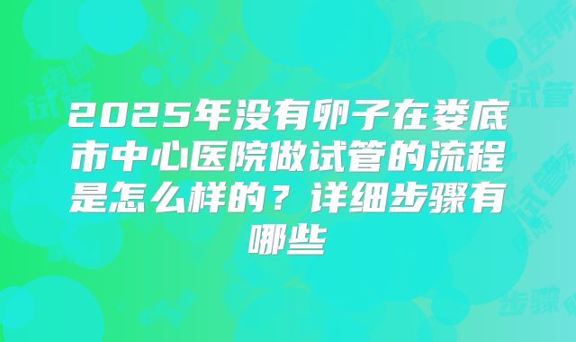 2025年没有卵子在娄底市中心医院做试管的流程是怎么样的？详细步骤有哪些