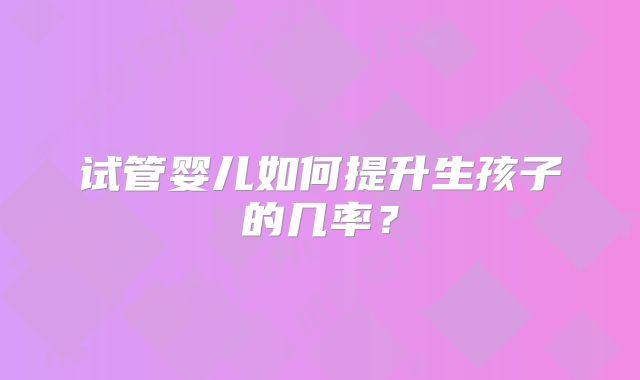 试管婴儿如何提升生孩子的几率？