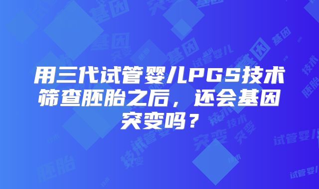 用三代试管婴儿PGS技术筛查胚胎之后,还会基因突变吗?