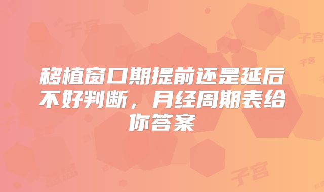 移植窗口期提前还是延后不好判断，月经周期表给你答案