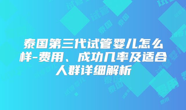 泰国第三代试管婴儿怎么样-费用、成功几率及适合人群详细解析