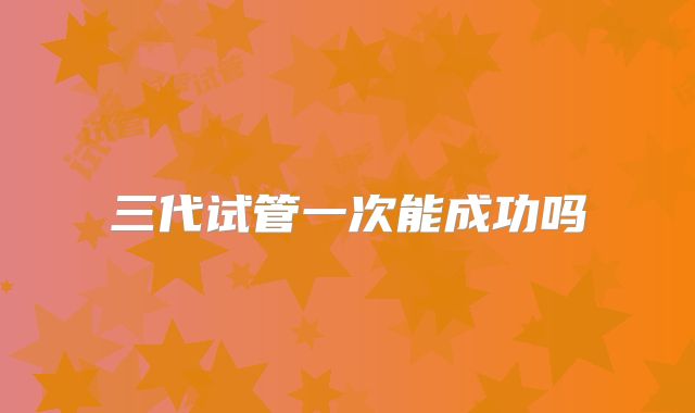 三代试管一次能成功吗