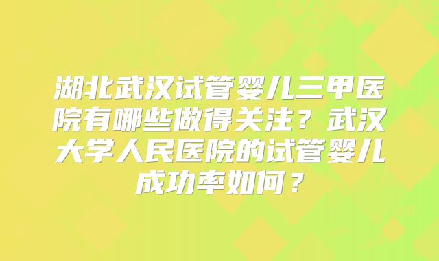 湖北武汉试管婴儿三甲医院有哪些做得关注？武汉大学人民医院的试管婴儿成功率如何？
