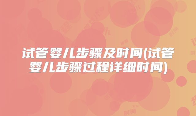 试管婴儿步骤及时间(试管婴儿步骤过程详细时间)