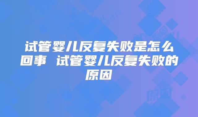 试管婴儿反复失败是怎么回事 试管婴儿反复失败的原因
