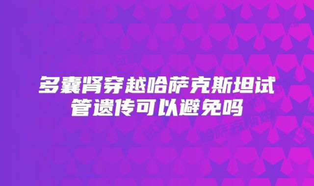 多囊肾穿越哈萨克斯坦试管遗传可以避免吗