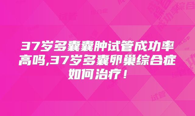 37岁多囊囊肿试管成功率高吗,37岁多囊卵巢综合症如何治疗！