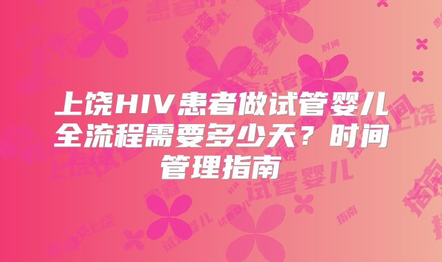 上饶HIV患者做试管婴儿全流程需要多少天？时间管理指南