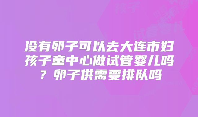 没有卵子可以去大连市妇孩子童中心做试管婴儿吗?卵子供需要排队吗