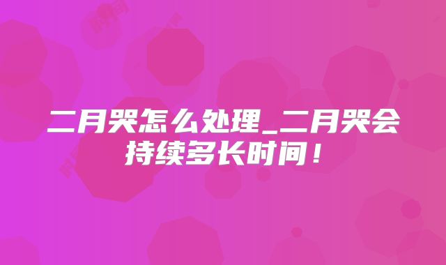 二月哭怎么处理_二月哭会持续多长时间！