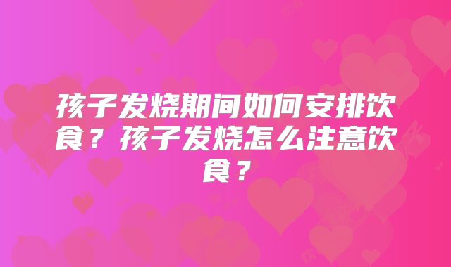 孩子发烧期间如何安排饮食?孩子发烧怎么注意饮食?