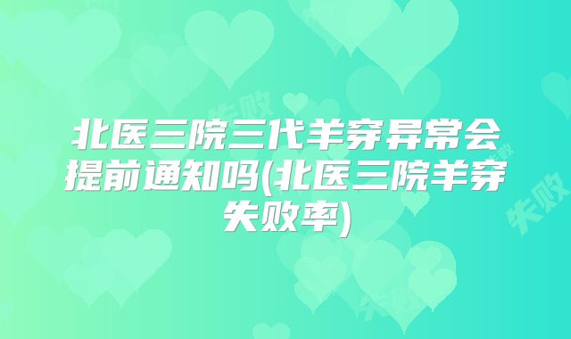 北医三院三代羊穿异常会提前通知吗(北医三院羊穿失败率)