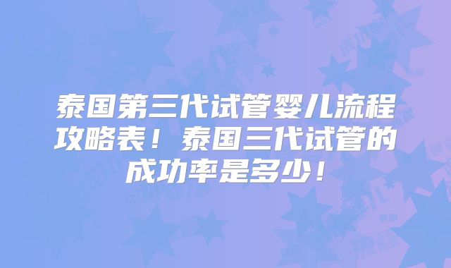 泰国第三代试管婴儿流程攻略表!泰国三代试管的成功率是多少!