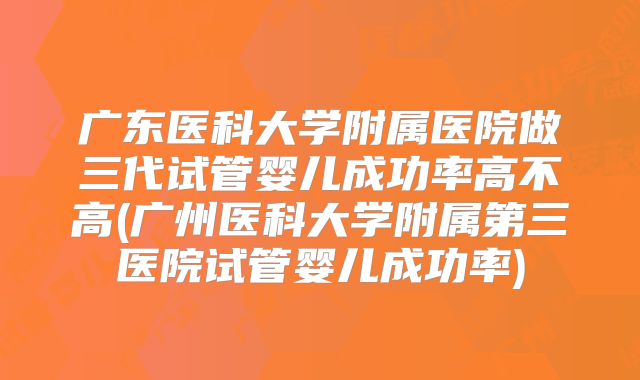 广东医科大学附属医院做三代试管婴儿成功率高不高(广州医科大学附属第三医院试管婴儿成功率)