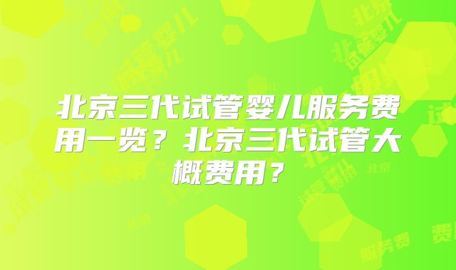 北京三代试管婴儿服务费用一览？北京三代试管大概费用？