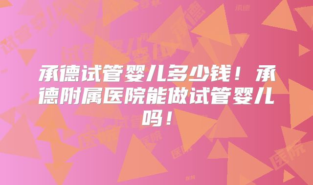 承德试管婴儿多少钱!承德附属医院能做试管婴儿吗!