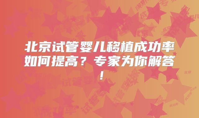 北京试管婴儿移植成功率如何提高？专家为你解答！