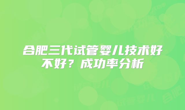 合肥三代试管婴儿技术好不好？成功率分析