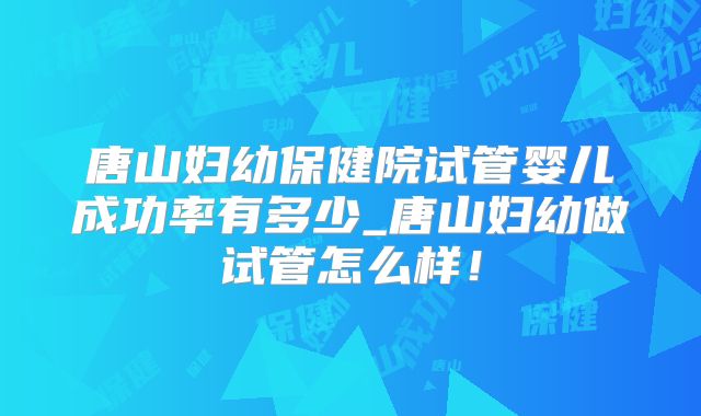 唐山妇幼保健院试管婴儿成功率有多少_唐山妇幼做试管怎么样！