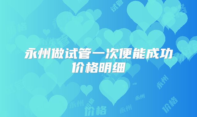 永州做试管一次便能成功价格明细