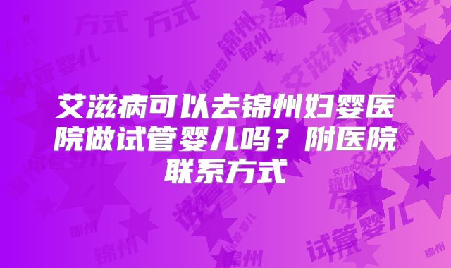 艾滋病可以去锦州妇婴医院做试管婴儿吗?附医院联系方式