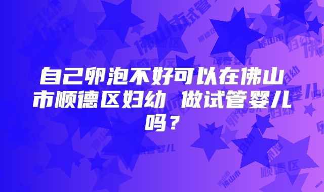 自己卵泡不好可以在佛山市顺德区妇幼 做试管婴儿吗?