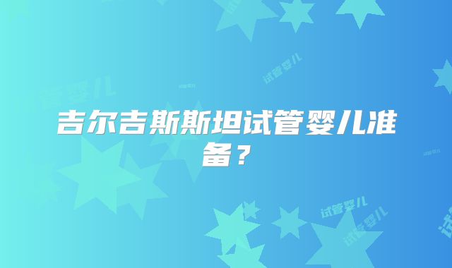 吉尔吉斯斯坦试管婴儿准备？