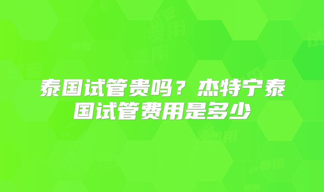 泰国试管贵吗?杰特宁泰国试管费用是多少