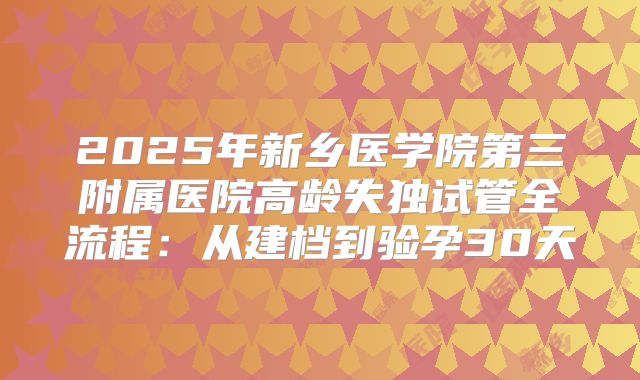2025年新乡医学院第三附属医院高龄失独试管全流程：从建档到验孕30天
