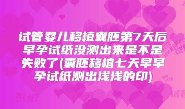 试管婴儿移植囊胚第7天后早孕试纸没测出来是不是失败了(囊胚移植七天早早孕试纸测出浅浅的印)