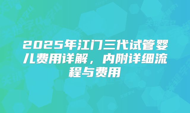 2025年江门三代试管婴儿费用详解,内附详细流程与费用