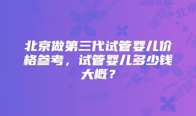 北京做第三代试管婴儿价格参考,试管婴儿多少钱大概?
