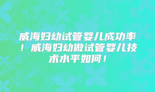 威海妇幼试管婴儿成功率!威海妇幼做试管婴儿技术水平如何!