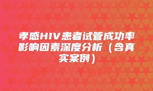 孝感HIV患者试管成功率影响因素深度分析（含真实案例）